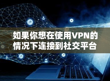 如果你想在使用VPN的情况下连接到社交平台，以下是一些可能的方法和建议