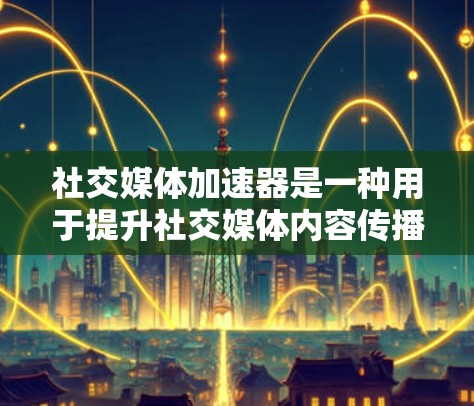社交媒体加速器是一种用于提升社交媒体内容传播速度和用户体验的技术或服务。以下是对这一主题的深入分析 社交媒体加速器是一种用于提升社交媒体内容传播速度和用户体验的技术或服务。以下是对这一主题的深入分析