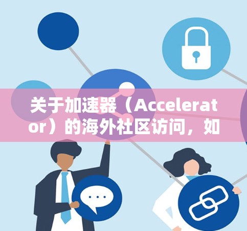 关于加速器(Accelerator)的海外社区访问,如果你指的是加速器技术或相关社区的访问,以下是一些可能的解释和建议 关于加速器(Accelerator)的海外社区访问,如果你指的是加速器技术或相关社区的访问,以下是一些可能的解释和建议