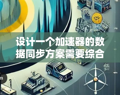 设计一个加速器的数据同步方案需要综合考虑多个方面,确保数据在分布式环境下的高效、可靠和一致传输。以下是一个结构化的方案 设计一个加速器的数据同步方案需要综合考虑多个方面,确保数据在分布式环境下的高效、可靠和一致传输。以下是一个结构化的方案