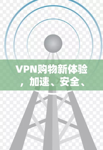 VPN购物新体验，加速、安全、无限可能