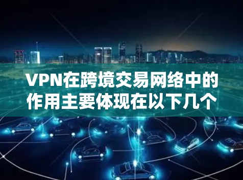 VPN在跨境交易网络中的作用主要体现在以下几个方面