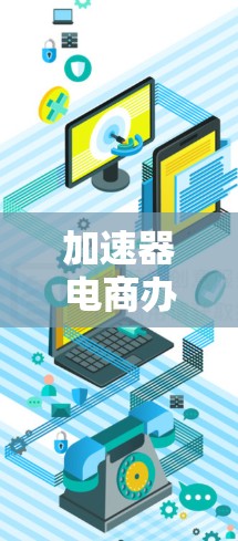 加速器电商办公工具可能是指一种用于电商行业的办公解决方案，旨在提高工作效率、优化业务流程或加速某些特定任务的完成。以下是一些可能的解释和相关工具的推荐