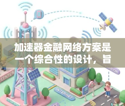 加速器金融网络方案是一个综合性的设计，旨在通过加速器技术优化金融行业的网络性能，提升数据处理效率和安全性。以下是对该方案的详细分析和总结