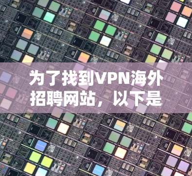 为了找到VPN海外招聘网站,以下是一些有用的信息和步骤,帮助你有效地进行求职 为了找到VPN海外招聘网站,以下是一些有用的信息和步骤,帮助你有效地进行求职