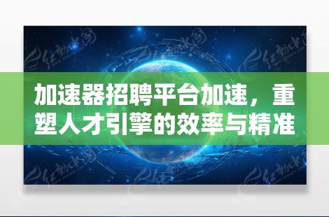 加速器招聘平台加速,重塑人才引擎的效率与精准度 加速器招聘平台加速,重塑人才引擎的效率与精准度