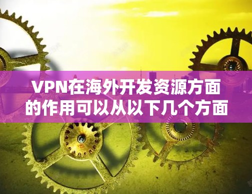 VPN在海外开发资源方面的作用可以从以下几个方面进行详细阐述 VPN在海外开发资源方面的作用可以从以下几个方面进行详细阐述