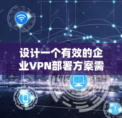 设计一个有效的企业VPN部署方案需要综合考虑多个因素，以确保网络安全、灵活性和可扩展性。以下是一个结构化的方案