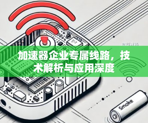 加速器企业专属线路,技术解析与应用深度 加速器企业专属线路,技术解析与应用深度