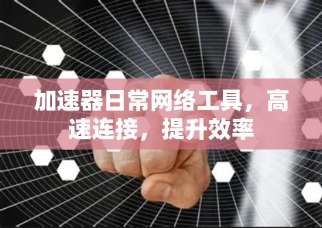 加速器日常网络工具，高速连接，提升效率