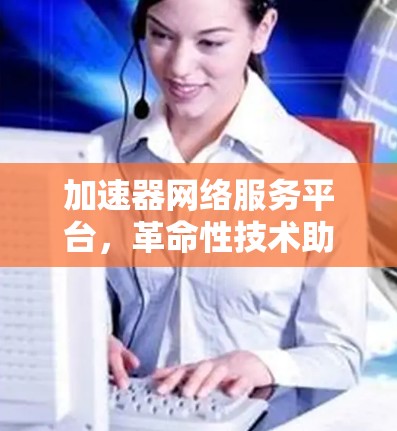 加速器网络服务平台,革命性技术助力通信优化 加速器网络服务平台,革命性技术助力通信优化