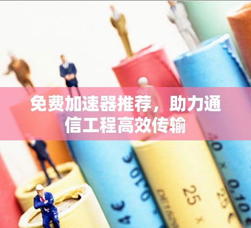 免费加速器推荐,助力通信工程高效传输 免费加速器推荐,助力通信工程高效传输