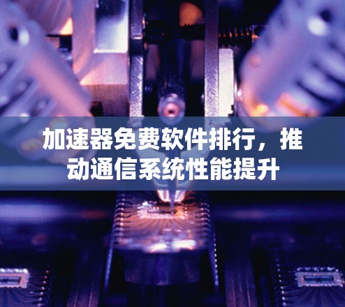 加速器免费软件排行,推动通信系统性能提升 加速器免费软件排行,推动通信系统性能提升