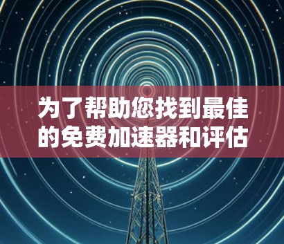 为了帮助您找到最佳的免费加速器和评估它们的性能，我整理了以下步骤和结论