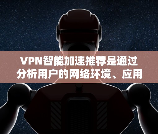 VPN智能加速推荐是通过分析用户的网络环境、应用需求和使用习惯,自动推荐最适合的VPN配置或服务器,旨在优化网络连接速度和稳定性。以下是一些关键点和建议 VPN智能加速推荐是通过分析用户的网络环境、应用需求和使用习惯,自动推荐最适合的VPN配置或服务器,旨在优化网络连接速度和稳定性。以下是一些关键点和建议