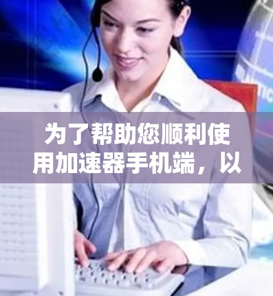 为了帮助您顺利使用加速器手机端，以下是分步骤的指南