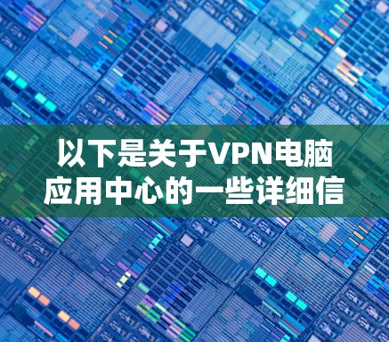 以下是关于VPN电脑应用中心的一些详细信息和步骤