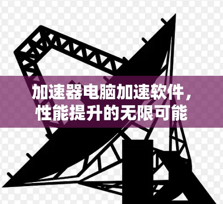 加速器电脑加速软件，性能提升的无限可能