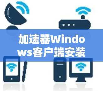 加速器Windows客户端安装与使用指南