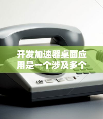 开发加速器桌面应用是一个涉及多个方面的复杂任务，以下是一个有条理的步骤指南，帮助您成功实现这一目标