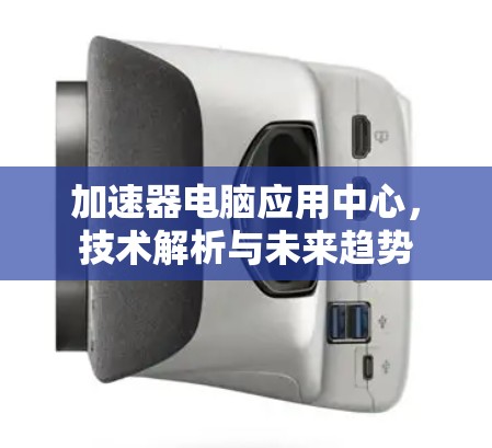 加速器电脑应用中心,技术解析与未来趋势 加速器电脑应用中心,技术解析与未来趋势