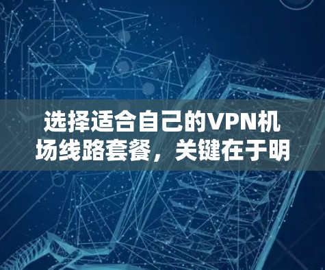 选择适合自己的VPN机场线路套餐,关键在于明确需求并综合考虑以下因素 选择适合自己的VPN机场线路套餐,关键在于明确需求并综合考虑以下因素