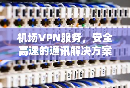 机场VPN服务,安全高速的通讯解决方案 机场VPN服务,安全高速的通讯解决方案