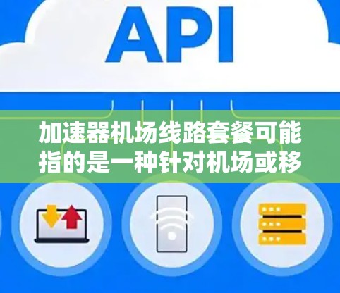 加速器机场线路套餐可能指的是一种针对机场或移动网络环境下数据传输加速的解决方案,通常用于优化网络性能,减少延迟,提高数据传输速度。以下是一些可能相关的解释和分类 加速器机场线路套餐可能指的是一种针对机场或移动网络环境下数据传输加速的解决方案,通常用于优化网络性能,减少延迟,提高数据传输速度。以下是一些可能相关的解释和分类