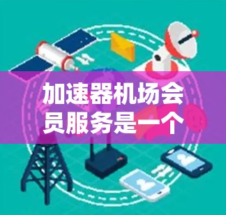 加速器机场会员服务是一个专为高端客户设计的综合性客户服务体系,旨在提升客户的出行体验和满意度。以下是对该服务的详细分析和总结 加速器机场会员服务是一个专为高端客户设计的综合性客户服务体系,旨在提升客户的出行体验和满意度。以下是对该服务的详细分析和总结