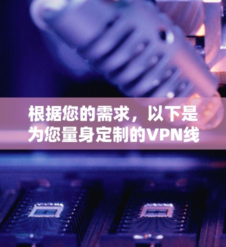 根据您的需求,以下是为您量身定制的VPN线路测速软件推荐 根据您的需求,以下是为您量身定制的VPN线路测速软件推荐