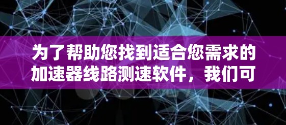 为了帮助您找到适合您需求的加速器线路测速软件,我们可以按照以下步骤进行分析 为了帮助您找到适合您需求的加速器线路测速软件,我们可以按照以下步骤进行分析