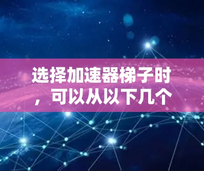 选择加速器梯子时,可以从以下几个关键因素进行评估 选择加速器梯子时,可以从以下几个关键因素进行评估