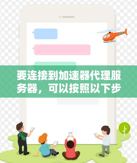 要连接到加速器代理服务器,可以按照以下步骤进行配置和处理 要连接到加速器代理服务器,可以按照以下步骤进行配置和处理