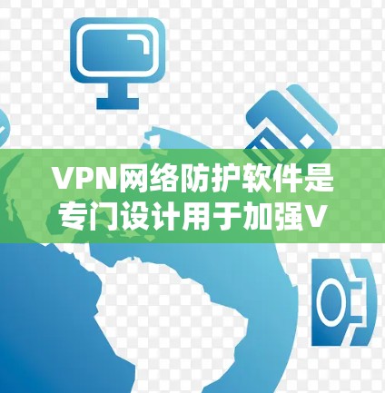 VPN网络防护软件是专门设计用于加强VPN连接的安全性,防止数据泄露和网络攻击的工具。以下是对VPN网络防护软件的详细分析和建议 VPN网络防护软件是专门设计用于加强VPN连接的安全性,防止数据泄露和网络攻击的工具。以下是对VPN网络防护软件的详细分析和建议