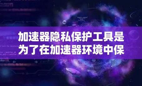 加速器隐私保护工具是为了在加速器环境中保护数据隐私而设计的,以下是对这类工具的详细分析和总结 加速器隐私保护工具是为了在加速器环境中保护数据隐私而设计的,以下是对这类工具的详细分析和总结