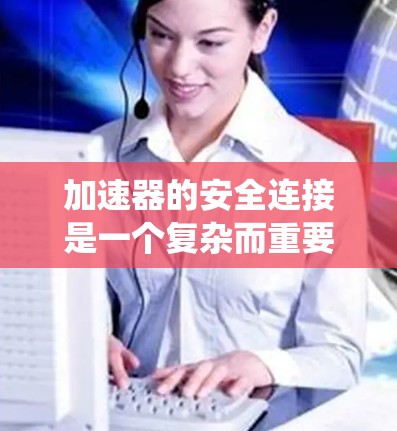 加速器的安全连接是一个复杂而重要的系统设计任务，涉及到多个关键环节和技术。以下是对加速器安全连接的详细分析和解决方案