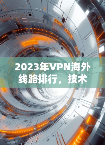 2023年VPN海外线路排行,技术与成本分析 2023年VPN海外线路排行,技术与成本分析