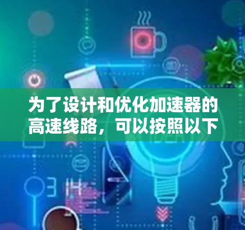 为了设计和优化加速器的高速线路,可以按照以下步骤进行 为了设计和优化加速器的高速线路,可以按照以下步骤进行