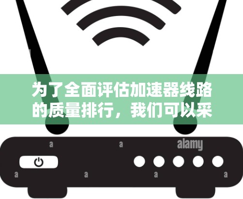 为了全面评估加速器线路的质量排行,我们可以采用以下结构化的框架 为了全面评估加速器线路的质量排行,我们可以采用以下结构化的框架