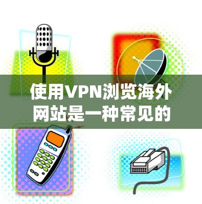 使用VPN浏览海外网站是一种常见的网络工具,可以帮助你绕过地理限制或访问被限制访问的网站。以下是一些关于使用VPN浏览海外网站的建议和信息 使用VPN浏览海外网站是一种常见的网络工具,可以帮助你绕过地理限制或访问被限制访问的网站。以下是一些关于使用VPN浏览海外网站的建议和信息