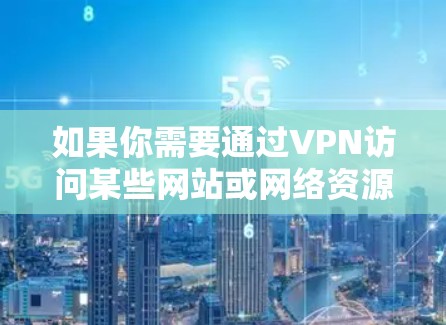 如果你需要通过VPN访问某些网站或网络资源,以下是一些常见的VPN访问方案和建议,帮助你更好地实现目标 如果你需要通过VPN访问某些网站或网络资源,以下是一些常见的VPN访问方案和建议,帮助你更好地实现目标