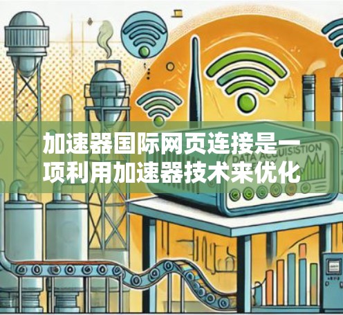 加速器国际网页连接是一项利用加速器技术来优化国际网络传输速度和性能的解决方案。以下是对该技术的详细分析 加速器国际网页连接是一项利用加速器技术来优化国际网络传输速度和性能的解决方案。以下是对该技术的详细分析
