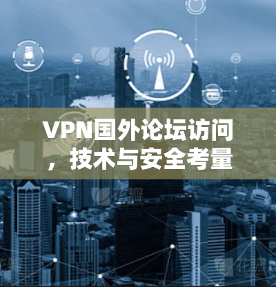 VPN国外论坛访问,技术与安全考量 VPN国外论坛访问,技术与安全考量