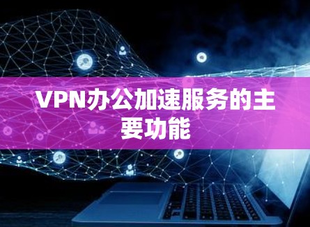 VPN办公加速服务的主要功能
