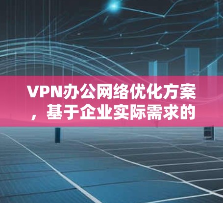 VPN办公网络优化方案,基于企业实际需求的推荐与配置 VPN办公网络优化方案,基于企业实际需求的推荐与配置