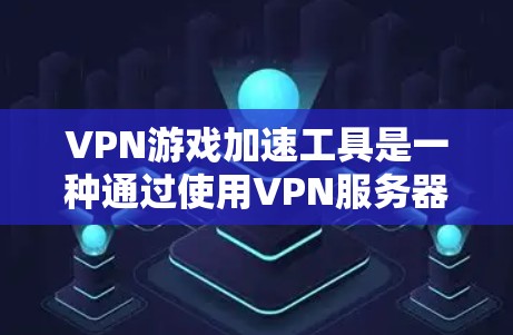 VPN游戏加速工具是一种通过使用VPN服务器来优化游戏网络连接，从而提升游戏性能和体验的技术。以下是对VPN游戏加速工具的详细解析