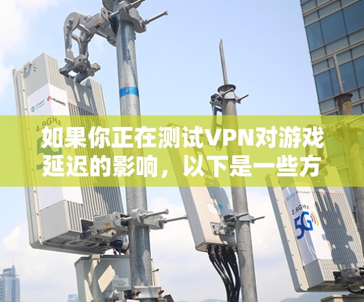 如果你正在测试VPN对游戏延迟的影响，以下是一些方法和步骤可以帮助你进行测试和分析