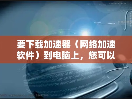 要下载加速器（网络加速软件）到电脑上，您可以按照以下步骤操作
