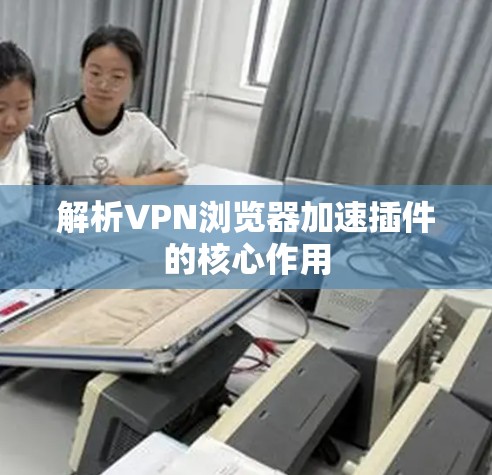 解析VPN浏览器加速插件的核心作用