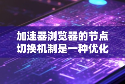 加速器浏览器的节点切换机制是一种优化网络性能的技术，旨在提升用户体验。以下是对这一概念的详细解释